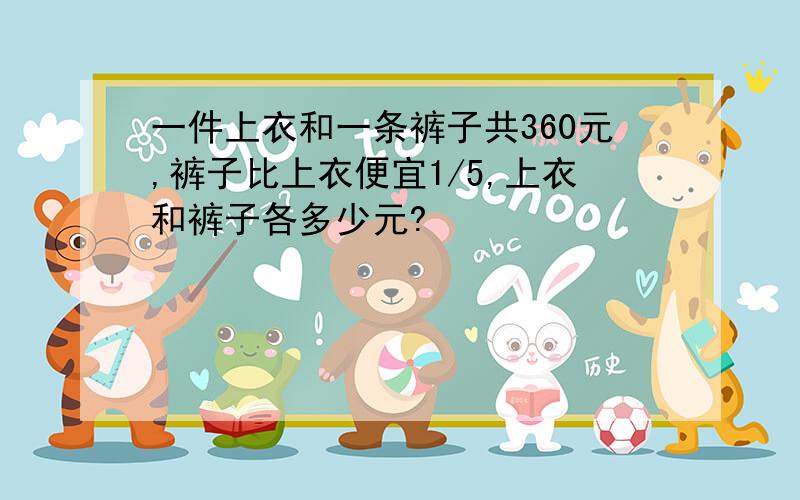 一件上衣和一条裤子共360元,裤子比上衣便宜1/5,上衣和裤子各多少元?