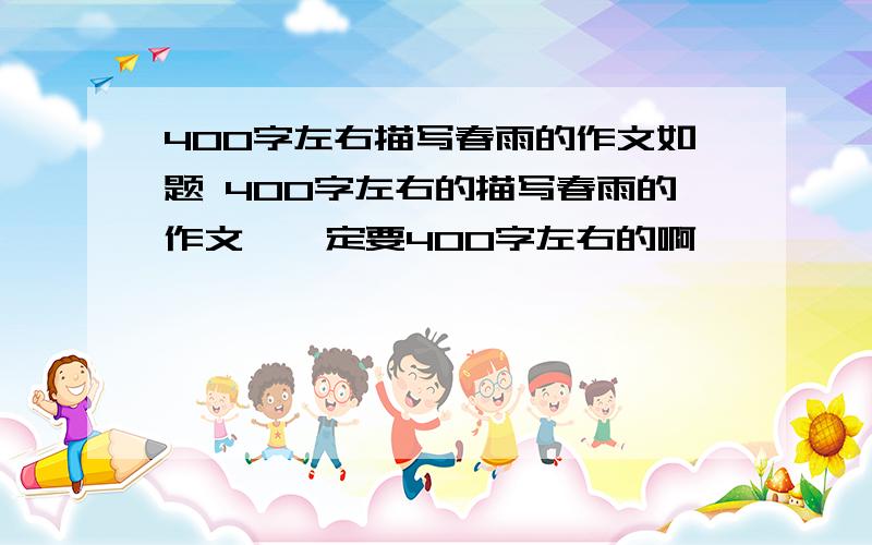 400字左右描写春雨的作文如题 400字左右的描写春雨的作文,一定要400字左右的啊,