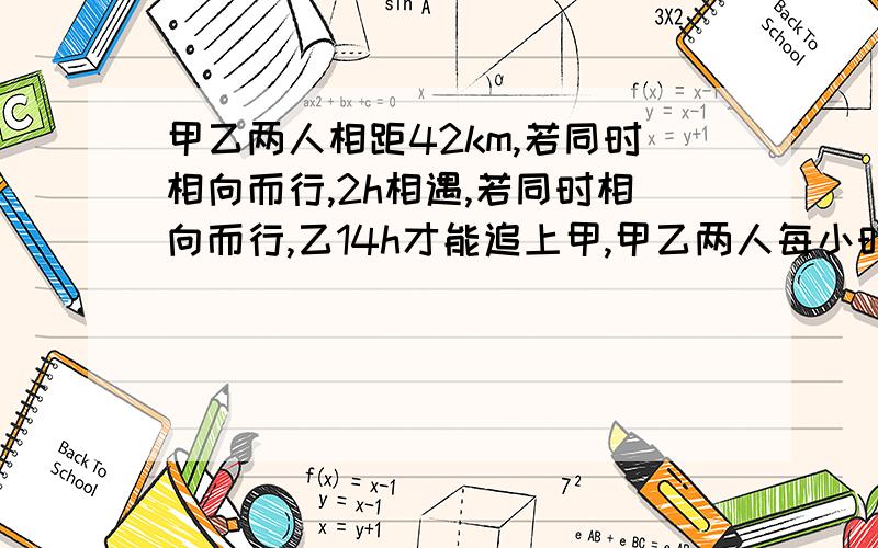 甲乙两人相距42km,若同时相向而行,2h相遇,若同时相向而行,乙14h才能追上甲,甲乙两人每小时各走多少