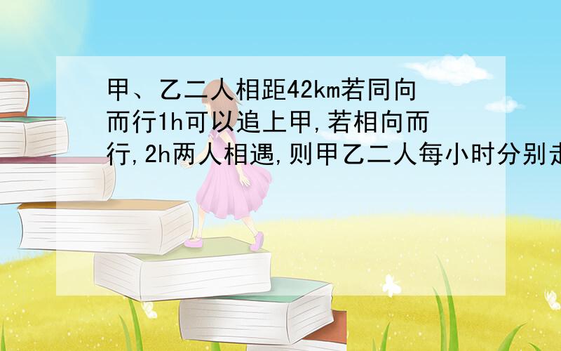 甲、乙二人相距42km若同向而行1h可以追上甲,若相向而行,2h两人相遇,则甲乙二人每小时分别走多少?