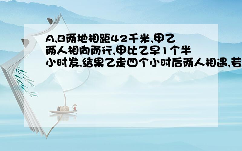 A,B两地相距42千米,甲乙两人相向而行,甲比乙早1个半小时发,结果乙走四个小时后两人相遇,若他们同向而行,乙比甲早走8个小时,结果乙再走5小时后超过甲3千米,求甲乙两人的速度.