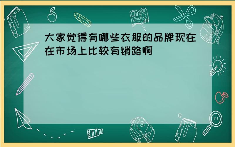 大家觉得有哪些衣服的品牌现在在市场上比较有销路啊