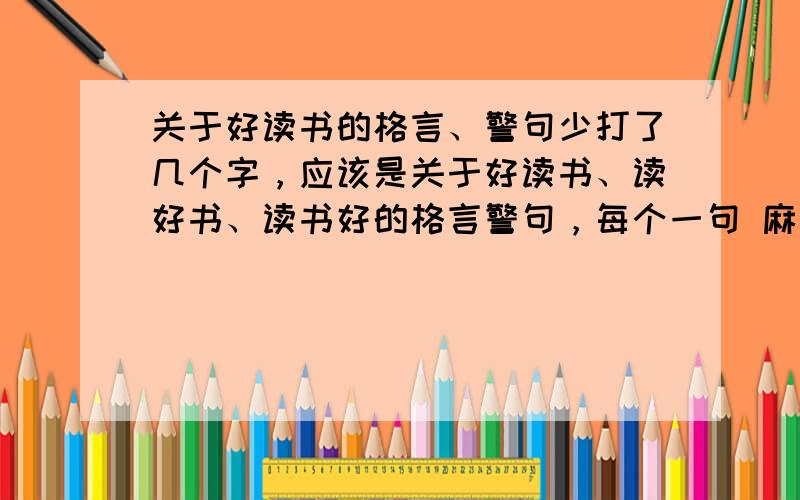 关于好读书的格言、警句少打了几个字，应该是关于好读书、读好书、读书好的格言警句，每个一句 麻烦这样写好读书：读好书：读书好：你这样我看得太麻烦