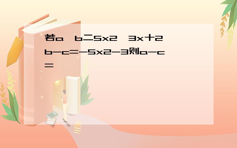 若a一b二5x2一3x十2,b-c=-5x2-3则a-c=