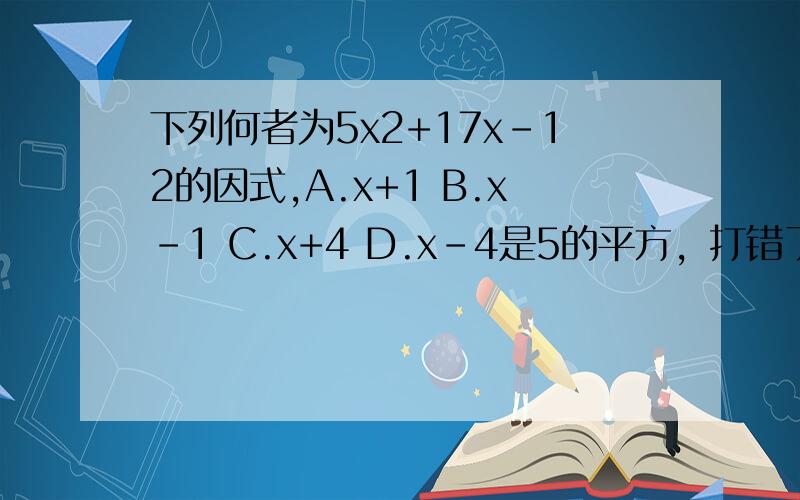 下列何者为5x2+17x-12的因式,A.x+1 B.x-1 C.x+4 D.x-4是5的平方，打错了