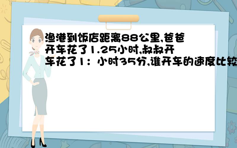 渔港到饭店距离88公里,爸爸开车花了1.25小时,叔叔开车花了1：小时35分,谁开车的速度比较快?