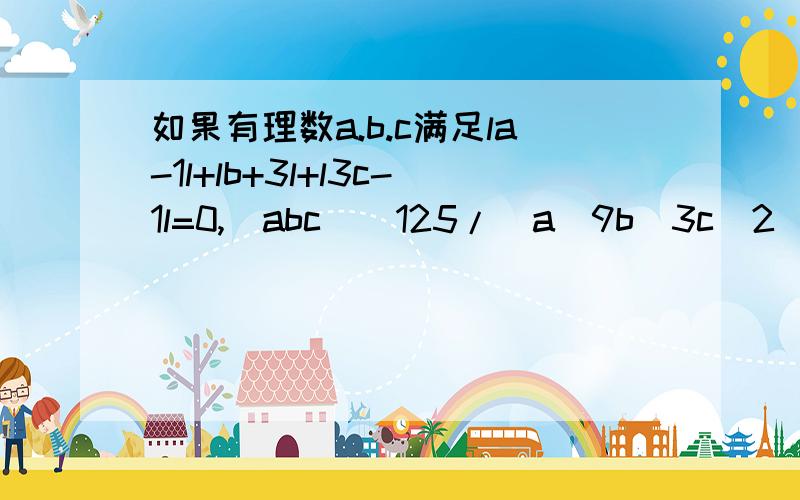 如果有理数a.b.c满足la-1l+lb+3l+l3c-1l=0,(abc)^125/(a^9b^3c^2)的值.