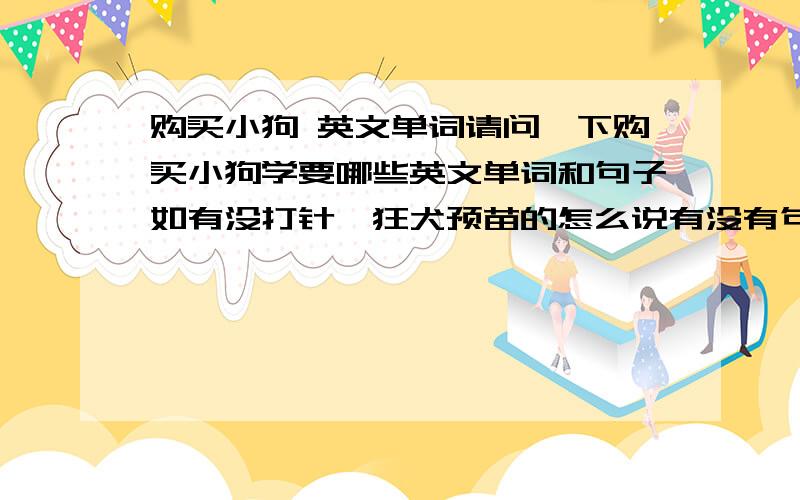 购买小狗 英文单词请问一下购买小狗学要哪些英文单词和句子如有没打针,狂犬预苗的怎么说有没有句子？最好是对话