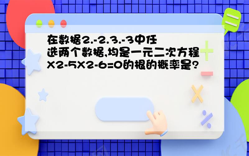 在数据2.-2.3.-3中任选两个数据,均是一元二次方程X2-5X2-6=0的根的概率是?