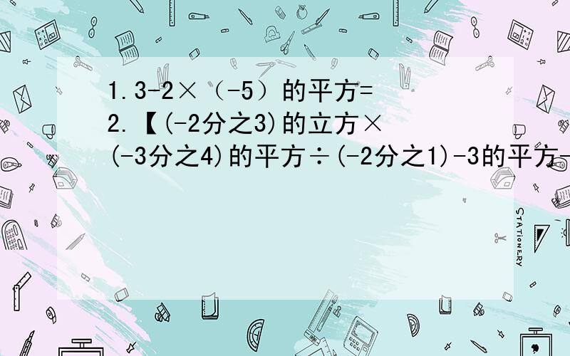 1.3-2×（-5）的平方=2.【(-2分之3)的立方×(-3分之4)的平方÷(-2分之1)-3的平方-(-3)的立方】×(-1的4次方）=