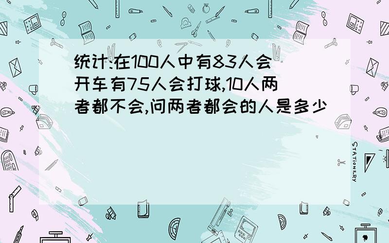 统计:在100人中有83人会开车有75人会打球,10人两者都不会,问两者都会的人是多少