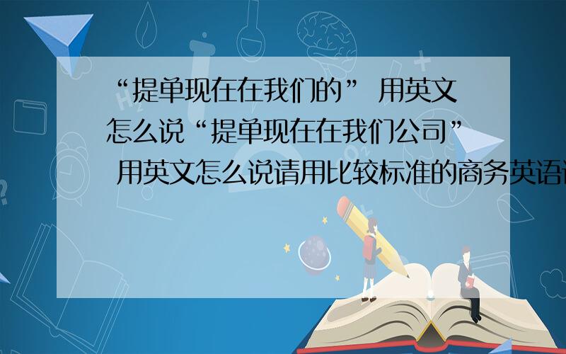 “提单现在在我们的” 用英文怎么说“提单现在在我们公司” 用英文怎么说请用比较标准的商务英语语法，