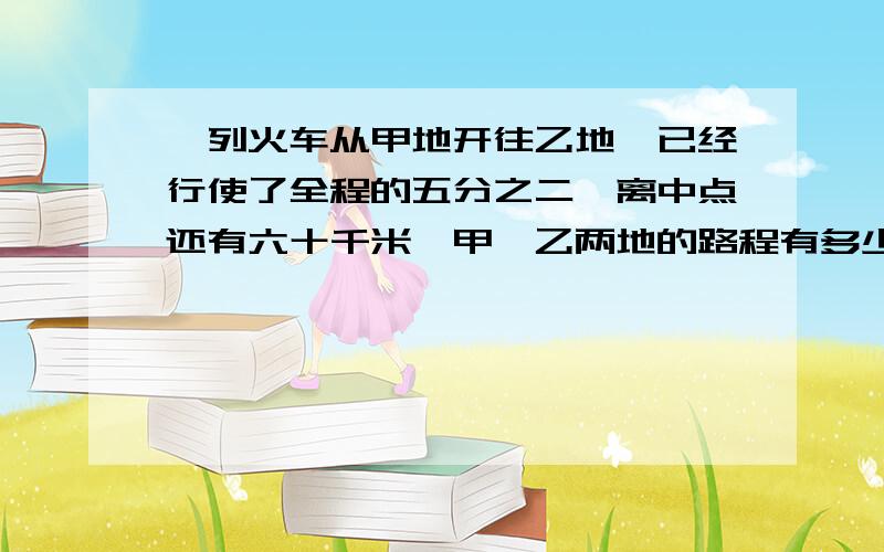 一列火车从甲地开往乙地,已经行使了全程的五分之二,离中点还有六十千米,甲、乙两地的路程有多少千米?列式计算或方程解答