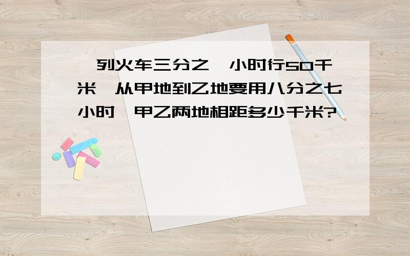 一列火车三分之一小时行50千米,从甲地到乙地要用八分之七小时,甲乙两地相距多少千米?