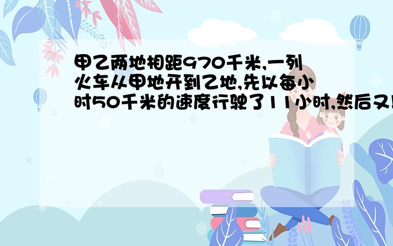 甲乙两地相距970千米,一列火车从甲地开到乙地,先以每小时50千米的速度行驶了11小时,然后又以42千米每时42千米的速度继续行驶,问到乙地需多少小时用方程解