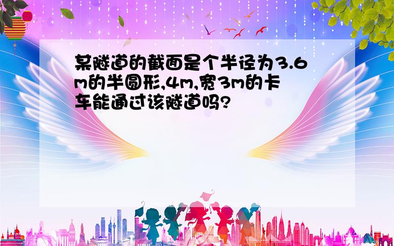 某隧道的截面是个半径为3.6m的半圆形,4m,宽3m的卡车能通过该隧道吗?