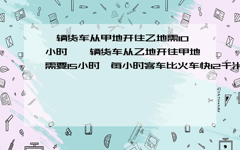 一辆货车从甲地开往乙地需10小时,一辆货车从乙地开往甲地需要15小时,每小时客车比火车快12千米,两车从两地相向开出,相遇时各行了几千米对不起 是货车