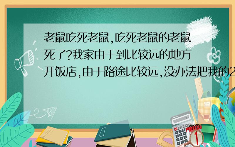 老鼠吃死老鼠,吃死老鼠的老鼠死了?我家由于到比较远的地方开饭店,由于路途比较远,没办法把我的2只小仓鼠带上,于是我把仓鼠放到我的亲戚家.过了2周,亲戚来我家饭店,告诉我仓鼠死了,先