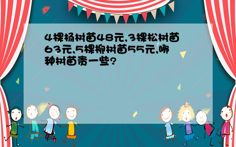 4棵杨树苗48元,3棵松树苗63元,5棵柳树苗55元,哪种树苗贵一些?