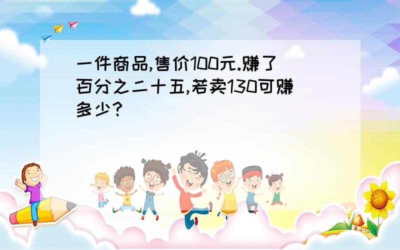 一件商品,售价100元.赚了百分之二十五,若卖130可赚多少?