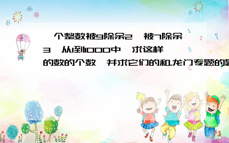 一个整数被9除余2,被7除余3,从1到1000中,求这样的数的个数,并求它们的和.龙门专题的题目+1.求人才.正确答案是11500.