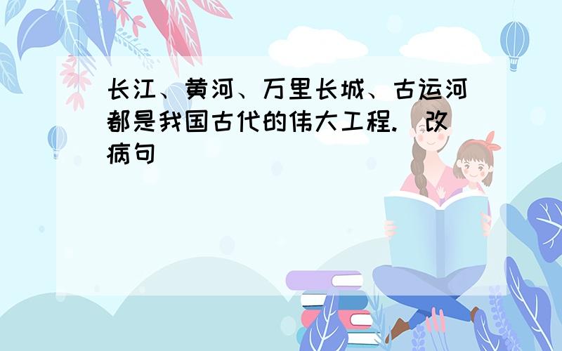 长江、黄河、万里长城、古运河都是我国古代的伟大工程.(改病句)