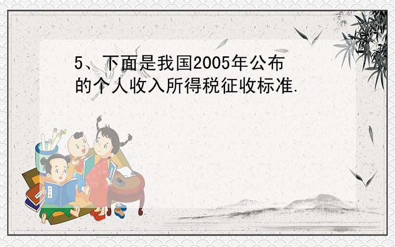 5、下面是我国2005年公布的个人收入所得税征收标准.