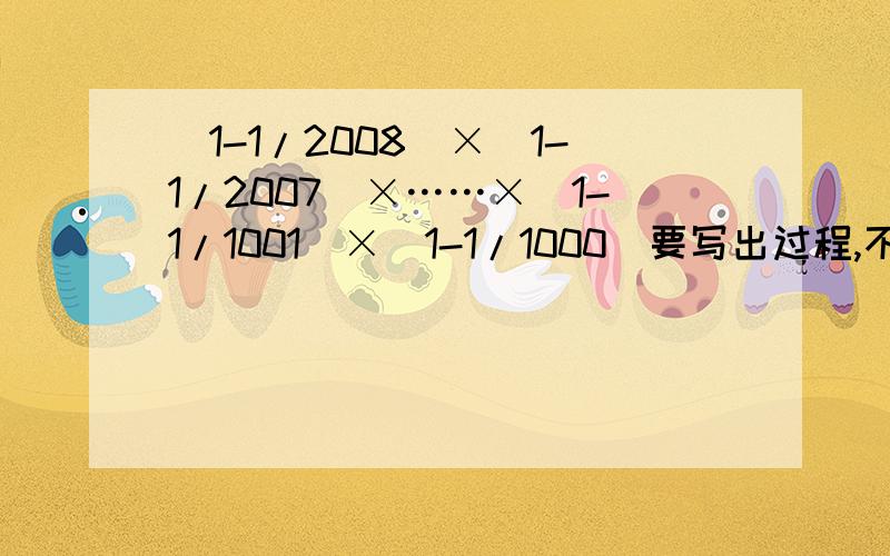 （1-1/2008）×（1-1/2007）×……×（1-1/1001）×（1-1/1000）要写出过程,不要只写原式再加上什么得数,最好还要写出原理.