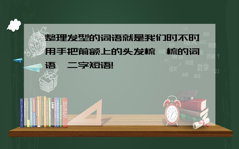 整理发型的词语就是我们时不时用手把前额上的头发梳一梳的词语,二字短语!