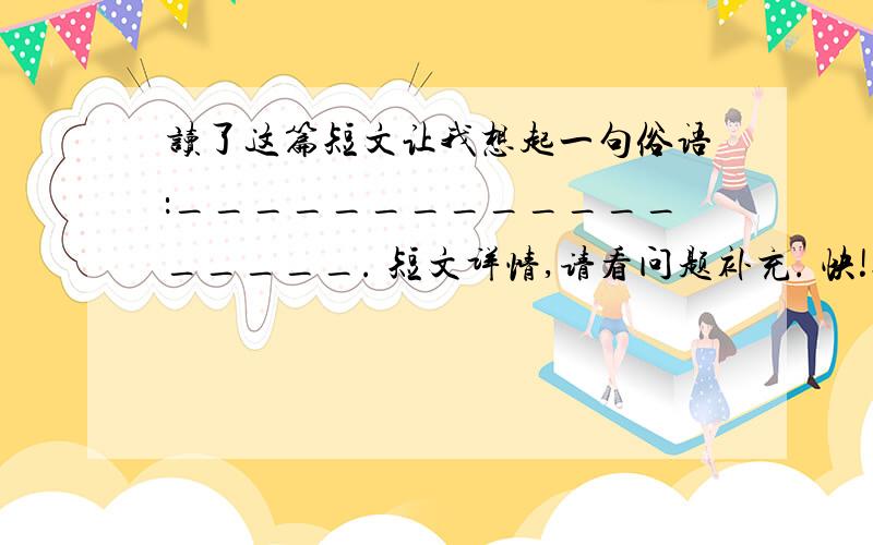 读了这篇短文让我想起一句俗语：__________________. 短文详情,请看问题补充. 快!今天就要!有这么个故事：长者带着村民日夜兼程,要把盐运送到某地换成过冬的大麦.有一天晚上,他们露宿于荒野