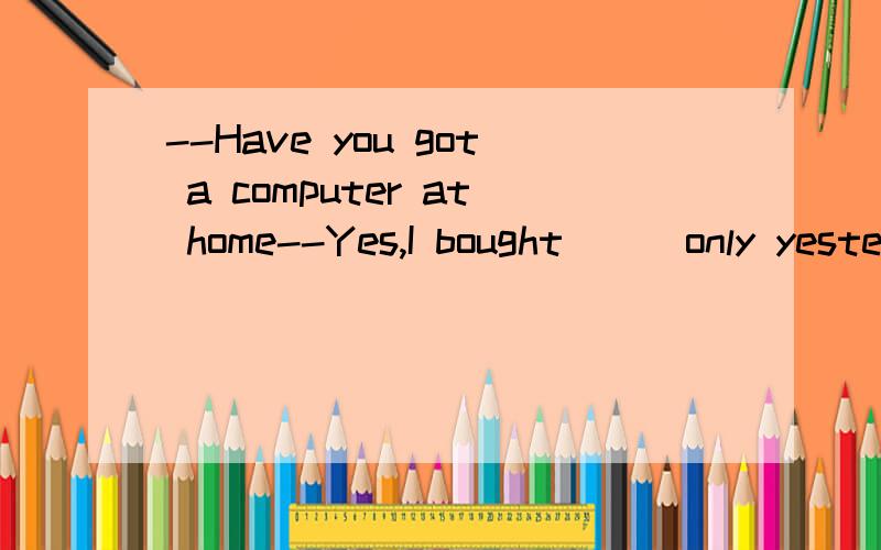 --Have you got a computer at home--Yes,I bought___only yesterday A.it B.one C.this D.that