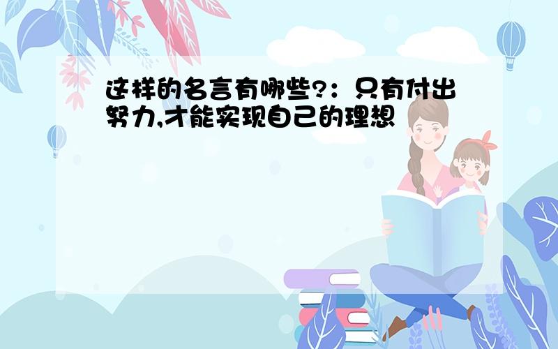 这样的名言有哪些?：只有付出努力,才能实现自己的理想