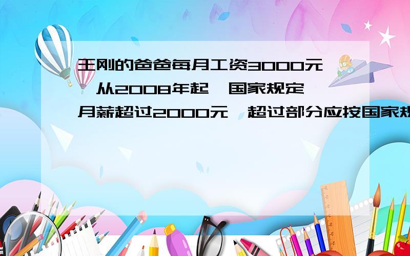 王刚的爸爸每月工资3000元,从2008年起,国家规定,月薪超过2000元,超过部分应按国家规定缴纳个人所得税.算一算王刚的爸爸每月实际工资是多少元?（不超过500元的,税率5％；超过500元至2000元的