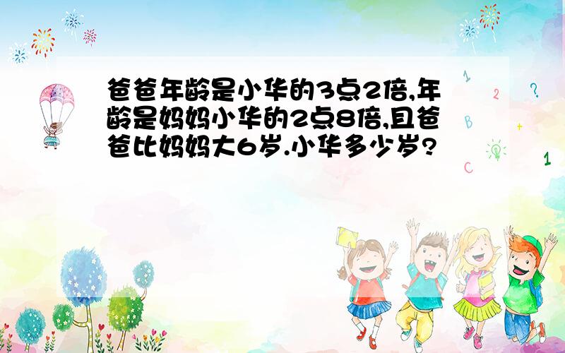 爸爸年龄是小华的3点2倍,年龄是妈妈小华的2点8倍,且爸爸比妈妈大6岁.小华多少岁?