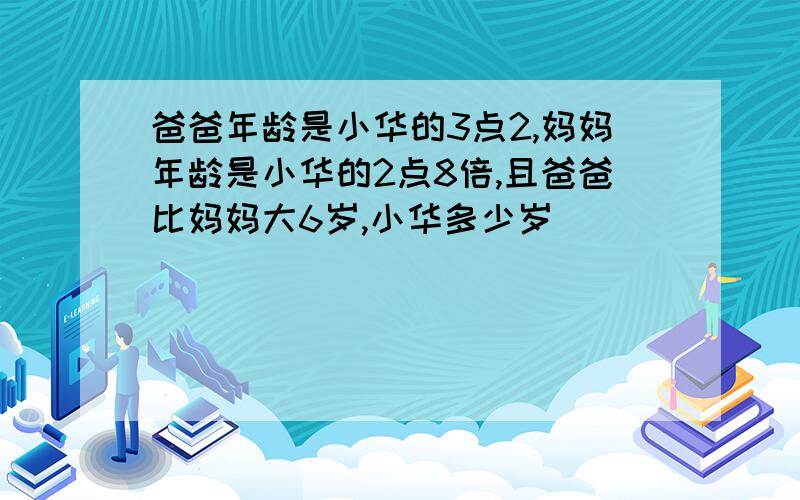 爸爸年龄是小华的3点2,妈妈年龄是小华的2点8倍,且爸爸比妈妈大6岁,小华多少岁