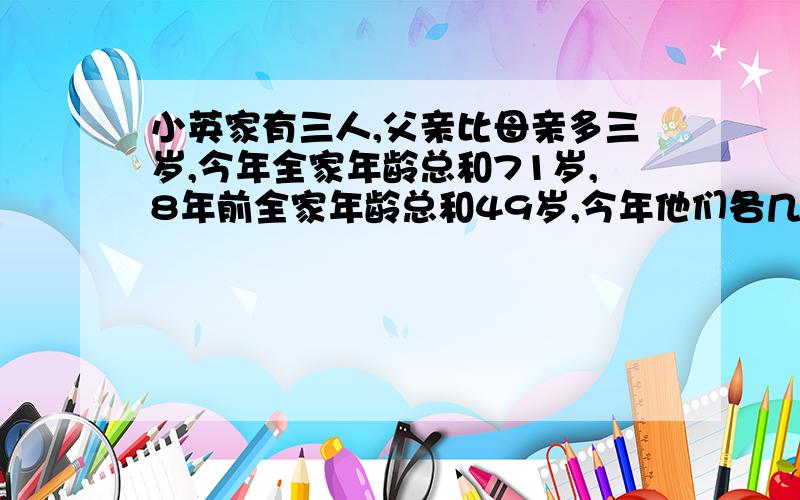 小英家有三人,父亲比母亲多三岁,今年全家年龄总和71岁,8年前全家年龄总和49岁,今年他们各几岁