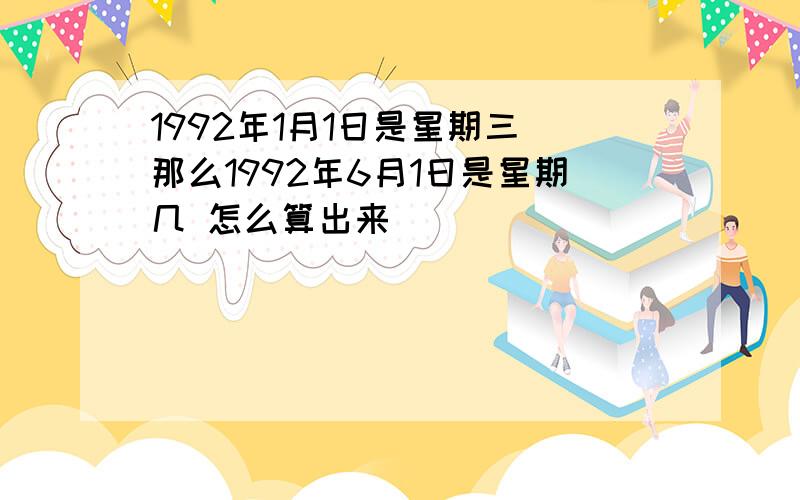 1992年1月1日是星期三 那么1992年6月1日是星期几 怎么算出来