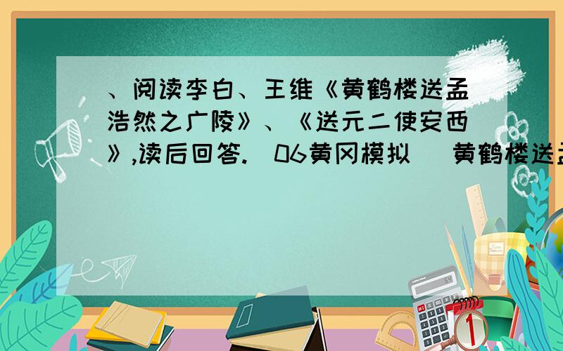 、阅读李白、王维《黄鹤楼送孟浩然之广陵》、《送元二使安西》,读后回答.（06黄冈模拟） 黄鹤楼送孟浩然、阅读李白、王维《黄鹤楼送孟浩然之广陵》、《送元二使安西》，读后回答。