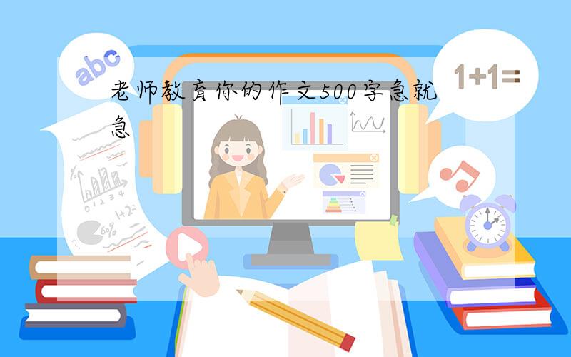 老师教育你的作文500字急就急