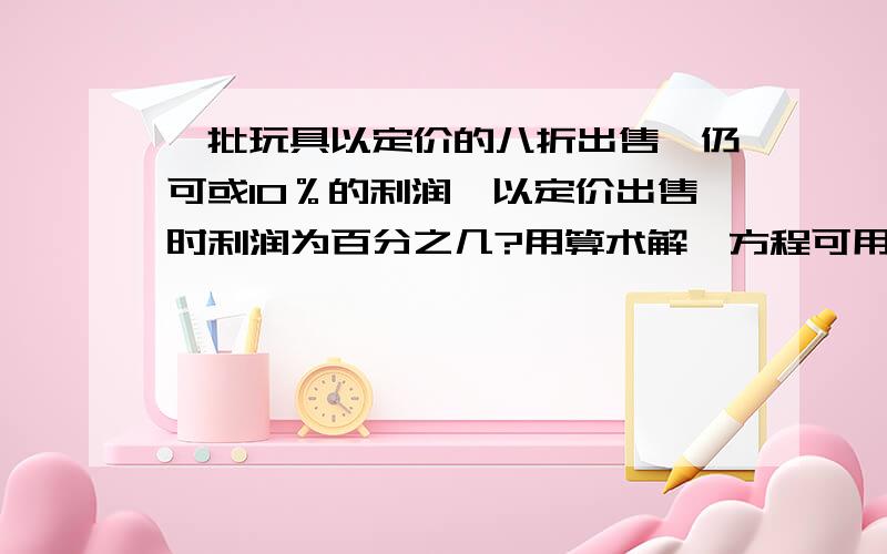 一批玩具以定价的八折出售,仍可或10％的利润,以定价出售时利润为百分之几?用算术解,方程可用一元一次的,