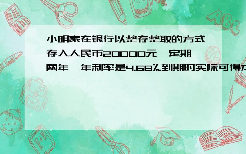 小明家在银行以整存整取的方式存入人民币20000元,定期两年,年利率是4.68%.到期时实际可得本息多少元?（利息税率为5%）要算式!1