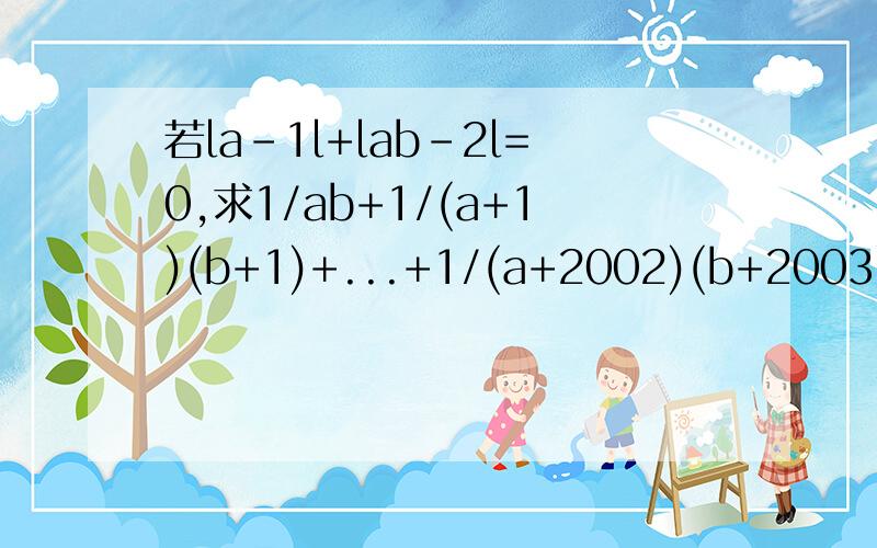 若la-1l+lab-2l=0,求1/ab+1/(a+1)(b+1)+...+1/(a+2002)(b+2003)的和初中一年尖子生题库上的一道数学题