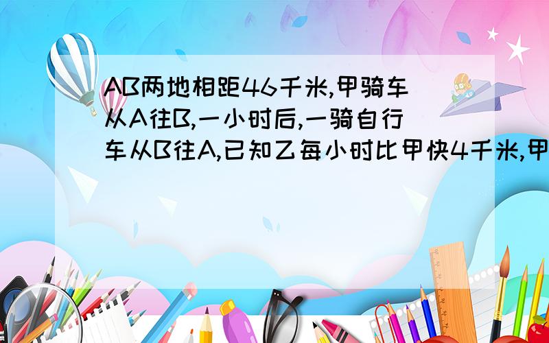 AB两地相距46千米,甲骑车从A往B,一小时后,一骑自行车从B往A,已知乙每小时比甲快4千米,甲,乙两人在距A地2千米处相遇,据A地28