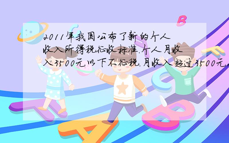 2011年我国公布了新的个人收入所得税征收标准.个人月收入3500元以下不征税.月收入超过3500元,超过部分按以下标准征税.不超过1500元的         3%超过1500元至4500元的部分     10%超过4500元至9000元