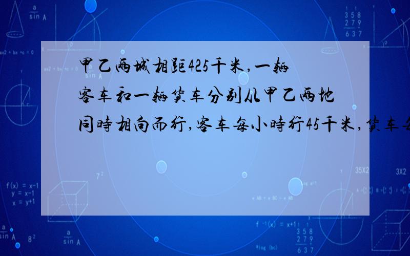 甲乙两城相距425千米,一辆客车和一辆货车分别从甲乙两地同时相向而行,客车每小时行45千米,货车每小时行40千米,当两辆相遇时客车行了多少千米