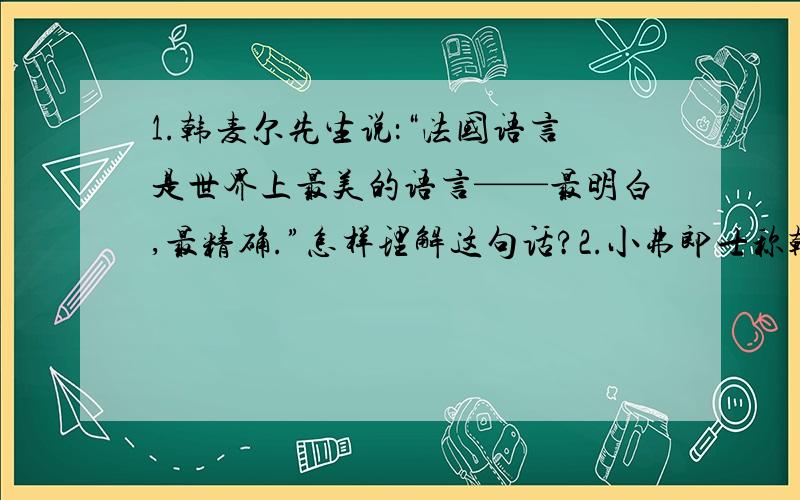 1.韩麦尔先生说：“法国语言是世界上最美的语言——最明白,最精确.”怎样理解这句话?2.小弗郎士称韩麦尔为“可怜的人”,你认为韩麦尔可怜的原因是什么?3.试品析“一下子塞进我们的脑