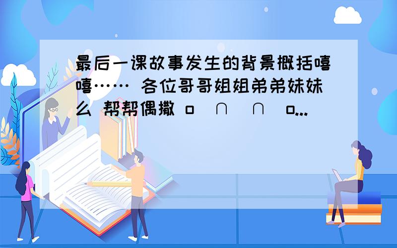 最后一课故事发生的背景概括嘻嘻…… 各位哥哥姐姐弟弟妹妹么 帮帮偶撒 o(∩_∩)o...