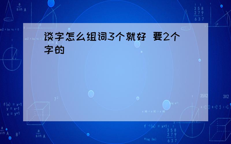 谈字怎么组词3个就好 要2个字的