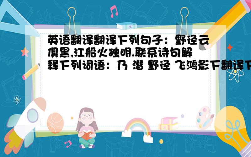 英语翻译翻译下列句子：野径云俱黑,江船火独明.联系诗句解释下列词语：乃 潜 野径 飞鸿影下翻译下列句子：明月别枝惊鹊,清风半夜鸣蝉.