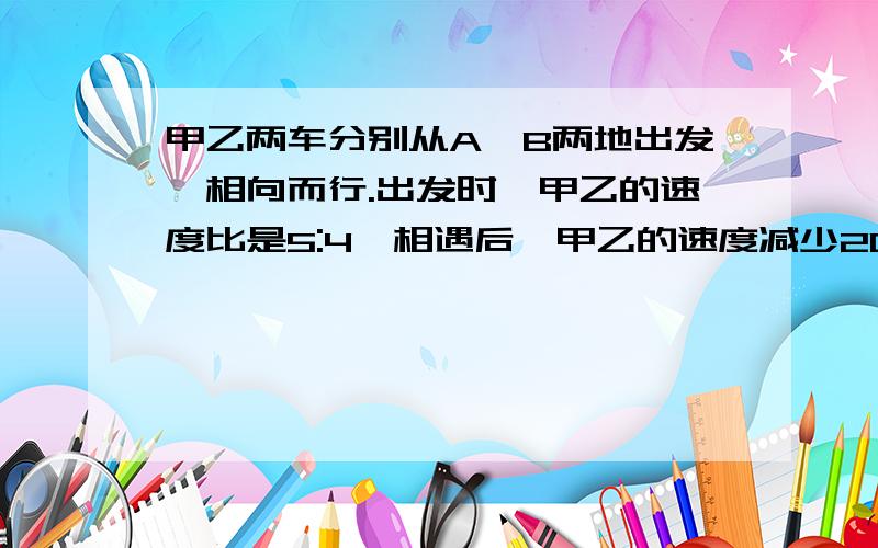 甲乙两车分别从A、B两地出发,相向而行.出发时,甲乙的速度比是5:4,相遇后,甲乙的速度减少20％,这样当甲到达B地时,乙离A地还有15km,问A、B两地相距多少千米?不好意思，是甲的速度减少20％